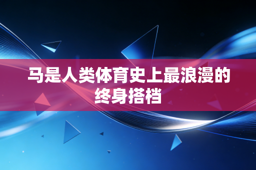 马是人类体育史上最浪漫的终身搭档 马是人类体育史上最浪漫的终身搭档
