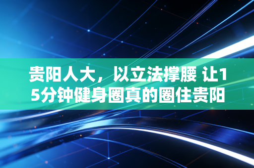 贵阳人大,以立法撑腰 让15分钟健身圈真的圈住贵阳人的幸福感 贵阳人大,以立法撑腰 让15分钟健身圈真的圈住贵阳人的幸福感