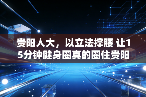 贵阳人大，以立法撑腰 让15分钟健身圈真的圈住贵阳人的幸福感