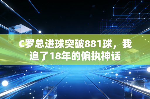 C罗总进球突破881球，我追了18年的偏执神话