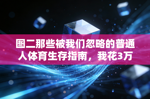 图二那些被我们忽略的普通人体育生存指南,我花3万踩的坑,够你少走5年弯路 图二那些被我们忽略的普通人体育生存指南,我花3万踩的坑,够你少走5年弯路
