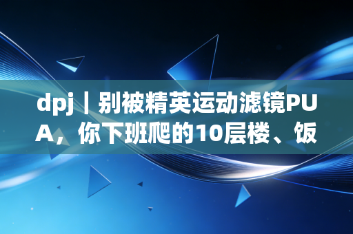 dpj|别被精英运动滤镜PUA,你下班爬的10层楼、饭后遛的20分钟弯,都是有效锻炼 dpj|别被精英运动滤镜PUA,你下班爬的10层楼、饭后遛的20分钟弯,都是有效锻炼
