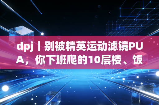 dpj｜别被精英运动滤镜PUA，你下班爬的10层楼、饭后遛的20分钟弯，都是有效锻炼