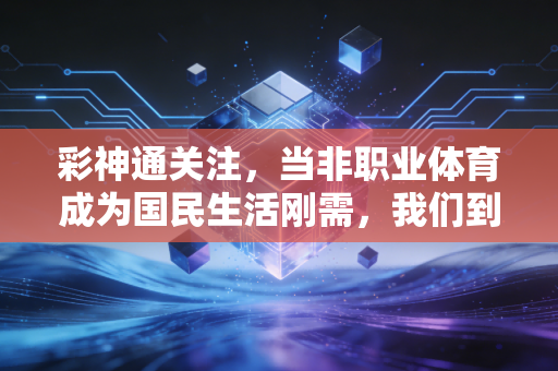 彩神通关注,当非职业体育成为国民生活刚需,我们到底在热爱什么? 彩神通关注,当非职业体育成为国民生活刚需,我们到底在热爱什么?
