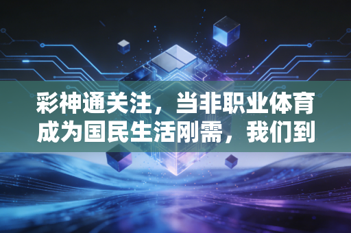 彩神通关注,当非职业体育成为国民生活刚需,我们到底在热爱什么? 彩神通关注,当非职业体育成为国民生活刚需,我们到底在热爱什么?