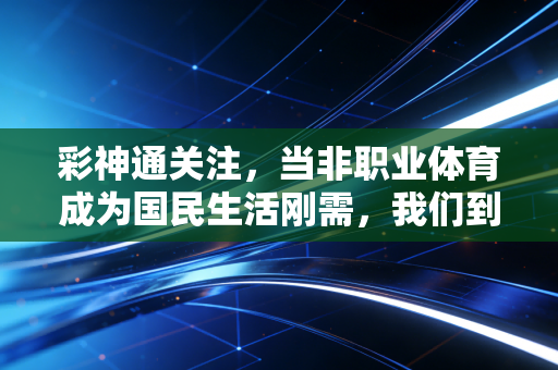 彩神通关注，当非职业体育成为国民生活刚需，我们到底在热爱什么？