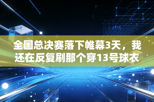 全国总决赛落下帷幕3天，我还在反复刷那个穿13号球衣的送水工的绝杀球