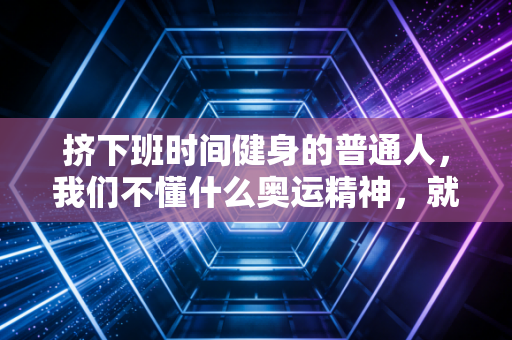 挤下班时间健身的普通人,我们不懂什么奥运精神,就是想活得舒服点 挤下班时间健身的普通人,我们不懂什么奥运精神,就是想活得舒服点