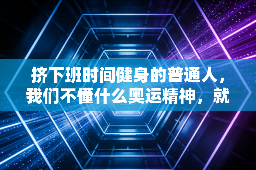 挤下班时间健身的普通人,我们不懂什么奥运精神,就是想活得舒服点 挤下班时间健身的普通人,我们不懂什么奥运精神,就是想活得舒服点