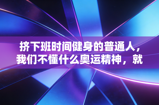 挤下班时间健身的普通人，我们不懂什么奥运精神，就是想活得舒服点