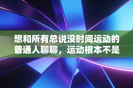 想和所有总说没时间运动的普通人聊聊,运动根本不是你凑不出的奢侈品 想和所有总说没时间运动的普通人聊聊,运动根本不是你凑不出的奢侈品