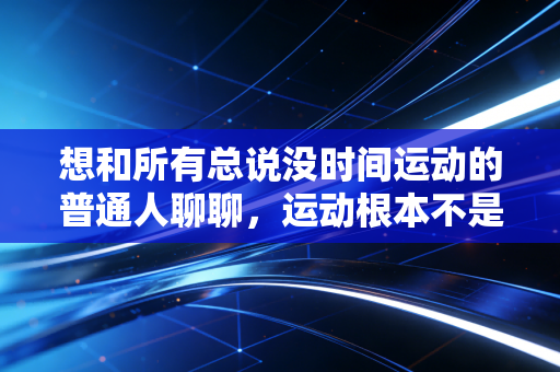 想和所有总说没时间运动的普通人聊聊，运动根本不是你凑不出的奢侈品
