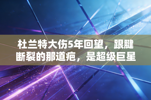 杜兰特大伤5年回望,跟腱断裂的那道疤,是超级巨星最鲜活的凡人勋章 杜兰特大伤5年回望,跟腱断裂的那道疤,是超级巨星最鲜活的凡人勋章