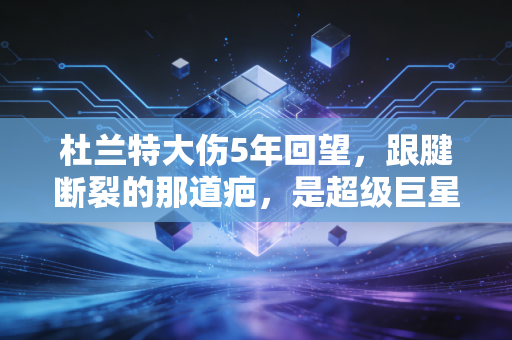 杜兰特大伤5年回望，跟腱断裂的那道疤，是超级巨星最鲜活的凡人勋章