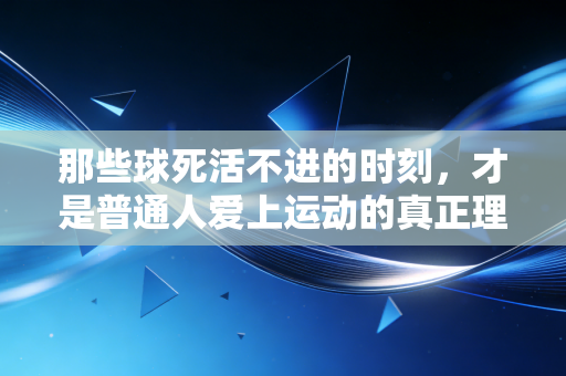 那些球死活不进的时刻，才是普通人爱上运动的真正理由