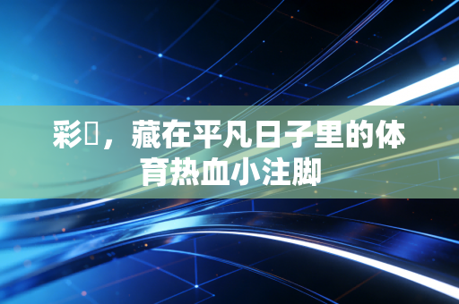 彩彯,藏在平凡日子里的体育热血小注脚 彩彯,藏在平凡日子里的体育热血小注脚