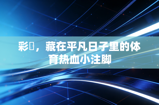 彩彯，藏在平凡日子里的体育热血小注脚