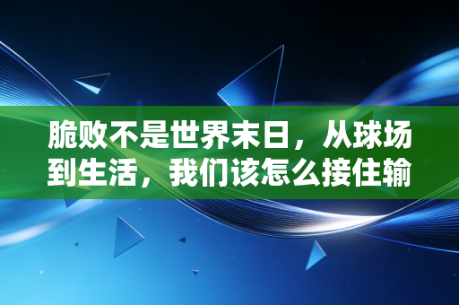 脆败不是世界末日,从球场到生活,我们该怎么接住输得一塌糊涂的时刻 脆败不是世界末日,从球场到生活,我们该怎么接住输得一塌糊涂的时刻