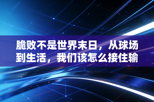 脆败不是世界末日，从球场到生活，我们该怎么接住输得一塌糊涂的时刻