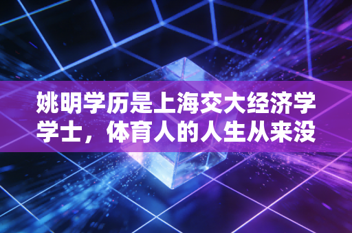 姚明学历是上海交大经济学学士，体育人的人生从来没有标准答案
