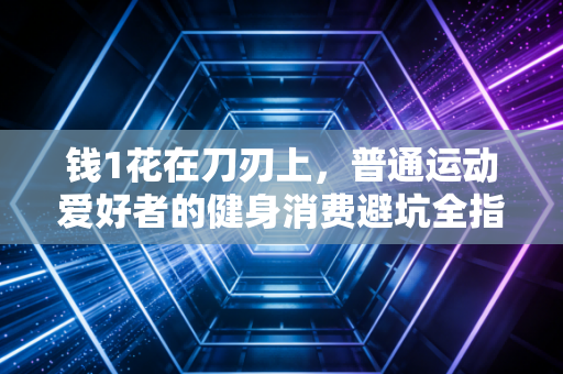 钱1花在刀刃上，普通运动爱好者的健身消费避坑全指南