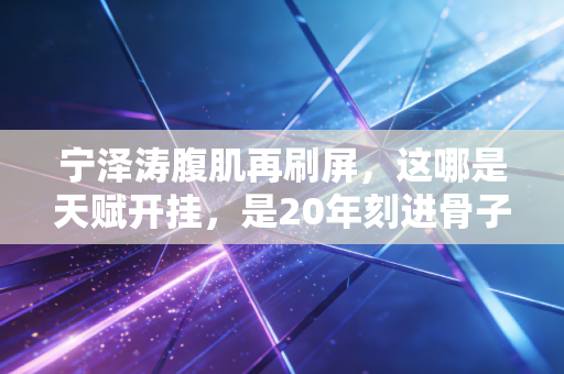 宁泽涛腹肌再刷屏,这哪是天赋开挂,是20年刻进骨子里的自律 宁泽涛腹肌再刷屏,这哪是天赋开挂,是20年刻进骨子里的自律
