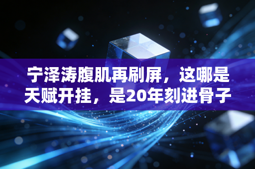 宁泽涛腹肌再刷屏，这哪是天赋开挂，是20年刻进骨子里的自律