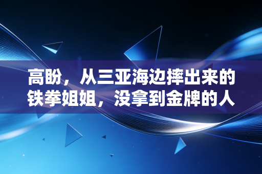 高盼,从三亚海边摔出来的铁拳姐姐,没拿到金牌的人生照样闪光 高盼,从三亚海边摔出来的铁拳姐姐,没拿到金牌的人生照样闪光