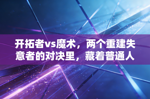 开拓者vs魔术，两个重建失意者的对决里，藏着普通人摸爬滚打的影子