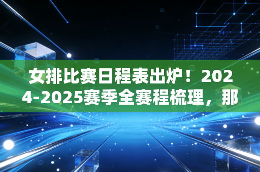 女排比赛日程表出炉!2024-2025赛季全赛程梳理,那些和女排有关的青春全回来了 女排比赛日程表出炉!2024-2025赛季全赛程梳理,那些和女排有关的青春全回来了