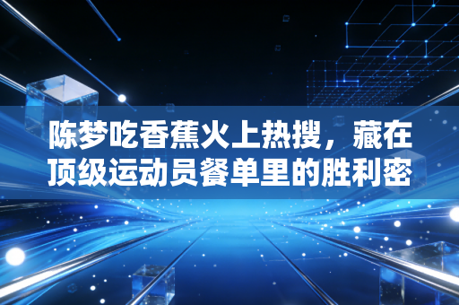 陈梦吃香蕉火上热搜,藏在顶级运动员餐单里的胜利密码,我们普通人也能用 陈梦吃香蕉火上热搜,藏在顶级运动员餐单里的胜利密码,我们普通人也能用