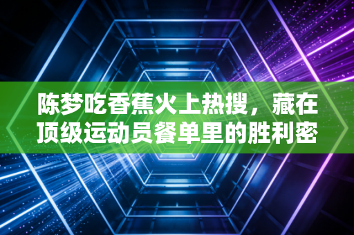 陈梦吃香蕉火上热搜，藏在顶级运动员餐单里的胜利密码，我们普通人也能用