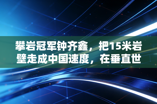 攀岩冠军钟齐鑫，把15米岩壁走成中国速度，在垂直世界里活成普通人的光