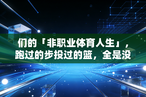 们的「非职业体育人生」，跑过的步投过的篮，全是没掺水的生活解药