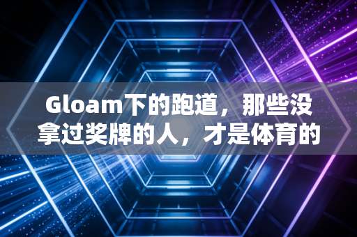 Gloam下的跑道,那些没拿过奖牌的人,才是体育的底色 Gloam下的跑道,那些没拿过奖牌的人,才是体育的底色
