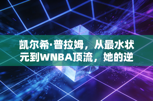 凯尔希·普拉姆,从最水状元到WNBA顶流,她的逆袭从来不是爽文剧本 凯尔希·普拉姆,从最水状元到WNBA顶流,她的逆袭从来不是爽文剧本