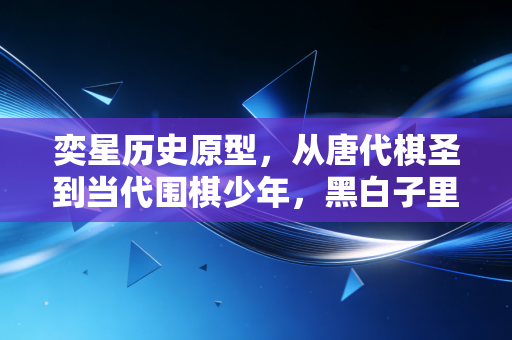 奕星历史原型,从唐代棋圣到当代围棋少年,黑白子里藏着中国人千年的胜负浪漫 奕星历史原型,从唐代棋圣到当代围棋少年,黑白子里藏着中国人千年的胜负浪漫