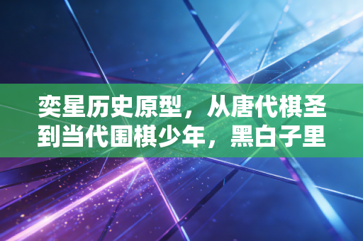 奕星历史原型，从唐代棋圣到当代围棋少年，黑白子里藏着中国人千年的胜负浪漫