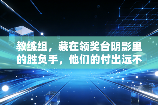 教练组，藏在领奖台阴影里的胜负手，他们的付出远不止喊暂停调战术