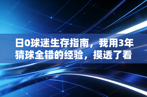 日0球迷生存指南，我用3年猜球全错的经验，摸透了看球最爽的姿势
