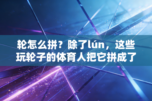 轮怎么拼?除了lún,这些玩轮子的体育人把它拼成了滚烫的人生 轮怎么拼?除了lún,这些玩轮子的体育人把它拼成了滚烫的人生