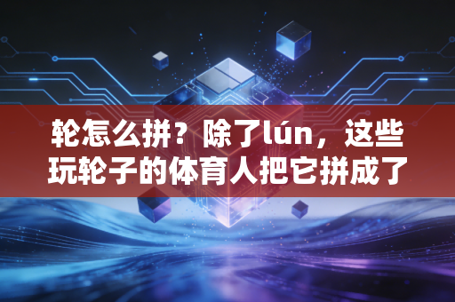轮怎么拼?除了lún,这些玩轮子的体育人把它拼成了滚烫的人生 轮怎么拼?除了lún,这些玩轮子的体育人把它拼成了滚烫的人生