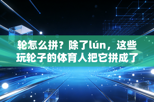 轮怎么拼？除了lún，这些玩轮子的体育人把它拼成了滚烫的人生