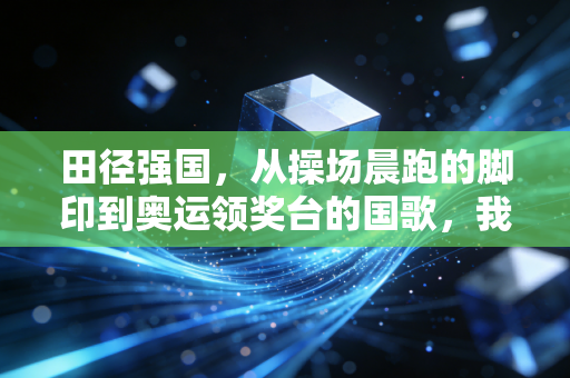田径强国,从操场晨跑的脚印到奥运领奖台的国歌,我们走了多远? 田径强国,从操场晨跑的脚印到奥运领奖台的国歌,我们走了多远?