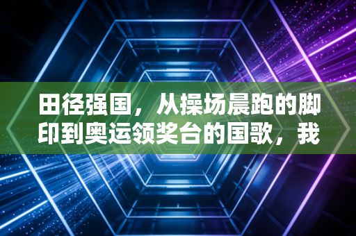 田径强国,从操场晨跑的脚印到奥运领奖台的国歌,我们走了多远? 田径强国,从操场晨跑的脚印到奥运领奖台的国歌,我们走了多远?