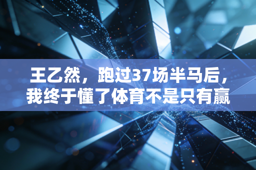 王乙然，跑过37场半马后，我终于懂了体育不是只有赢