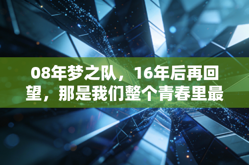 08年梦之队，16年后再回望，那是我们整个青春里最亮的一场篮球梦