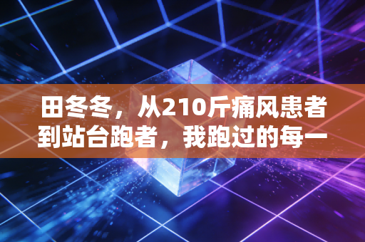 田冬冬，从210斤痛风患者到站台跑者，我跑过的每一步都算数