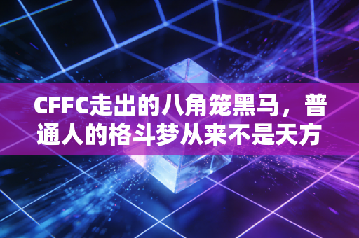 CFFC走出的八角笼黑马,普通人的格斗梦从来不是天方夜谭 CFFC走出的八角笼黑马,普通人的格斗梦从来不是天方夜谭