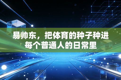 易帅东,把体育的种子种进每个普通人的日常里 易帅东,把体育的种子种进每个普通人的日常里